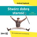 Stwórz dobrą starość. Nie wysyłaj życia na emeryturę!  - audiobook