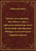 Dziedzic tronu rzymskiego : melo-drama w 1 akcie z okoliczności obchodzonego chrztu pierworodnego syna Napoleona Wielkiego Cesarza Francuzów oryginalnie napisana - ebook