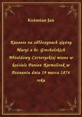 Kazanie na obłóczynach xiężny Maryi z hr. Grocholskich Witoldowy Czrtoryskiej miane w kościele Panien Karmelitek w Poznaniu dnia 19 marca 1874 roku - ebook