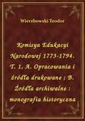 Komisya Edukacyi Narodowej 1773-1794. T. 1, A. Opracowania i źródła drukowane. B. Źródła archiwalne : monografia historyczna - ebook