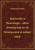 Kościuszko w Petersburgu : obraz dramatyczny na tle historycznem w jednym akcie - ebook