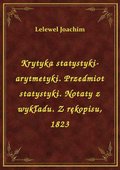 Krytyka statystyki-arytmetyki. Przedmiot statystyki. Notaty z wykładu. Z rękopisu, 1823 - ebook