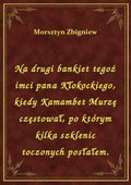 Na drugi bankiet tegoż imci pana Kłokockiego, kiedy Kamambet Murzę częstował, po którym kilka szklenic toczonych posłałem. - ebook