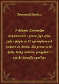 O Adamie Żeromskim wspomnienie : przez jego ojca, jako rękopis w 55 egzemplarzach podane do druku, dla grona osób, które łaską miłości, przyjaźni i opieki darzyły zgasłego - ebook