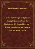 O ruchu narodowym w Księstwie Cieszyńskiem : referat dra Kazimierza Wróblewskiego na I. Wiecu narodowym we Lwowie dnia 31. maja 1903 r. - ebook