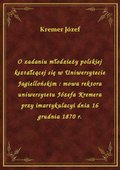 O zadaniu młodzieży polskiej kształcącej się w Uniwersytecie Jagiellońskim : mowa rektora uniwersytetu Józefa Kremera przy imartykulacyi dnia 16 grudnia 1870 r. - ebook