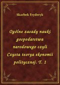 Ogólne zasady nauki gospodarstwa narodowego czyli Czysta teorya ekonomii politycznej. T. 1 - ebook