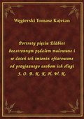 Portrety pięciu Elżbiet bezstronnym pędzlem malowane i w dzień ich imienin ofiarowane od przyjaznego osobom ich sługi J. O. B. K. K. H. W. K. - ebook