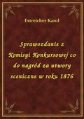 Sprawozdanie z Komisyi Konkursowej co do nagród za utwory sceniczne w roku 1876 - ebook