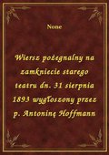 Wiersz pożegnalny na zamkniecie starego teatru dn. 31 sierpnia 1893 wygłoszony przez p. Antoninę Hoffmann - ebook