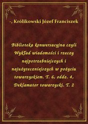 : Biblioteka konwersacyjna czyli Wykład wiadomości i rzeczy najpotrzebniejszych i najużyteczniejszych w pożyciu towarzyskiem. T. 6, oddz. 4, Deklamator towarzyski. T. 2 - ebook