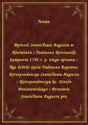 : Bytność Stanisława Augusta w Nieświeżu. Tadeusza Kościuszki kampania 1792 r. p. niego opisana. Rys krótki życia Tadeusza Reytana. Korespondencya Stanisława Augusta. Korespondencjya ks. Józefa Poniatowskiego. Porwanie Stanisława Augusta prz - ebook