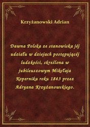 : Dawna Polska ze stanowiska jéj udziału w dziejach postępującéj ludzkości, skreślona w jubileuszowym Mikołaja Kopernika roku 1843 przez Adryana Krzyżanowskiego. - ebook