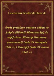 : Dwie prelekcye wstępne odbyte w Szkole Głównéj Warszawskiéj do wykładów: Historyi literatury powszechnéj (dnia 24 listopada 1864 r.) i Estetyki (dnia 27 marca 1865 r.) - ebook