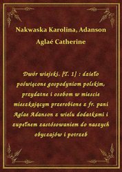 : Dwór wiejski. [T. 1] : dzieło poświęcone gospodyniom polskim, przydatne i osobom w miescie mieszkającym przerobione z fr. pani Aglae Adanson z wielu dodatkami i zupełnem zastósowaniem do naszych obyczajów i potrzeb - ebook