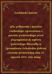 : Głos połkownika i kawalera Lachnickiego reprezentanta z powiatu Grodzienskiego, przed przystąpieniem do wybioru Gubernskiego Marszałka w Zgromadzeniu Szlacheckim Gubernij Litewsko-Grodzieńskiey dnia 14. stycznia 1812. roku miany. - ebook