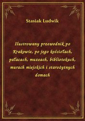 : Ilustrowany przewodnik po Krakowie, po jego kościołach, pałacach, muzeach, bibliotekach, murach miejskich i starożytnych domach - ebook