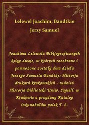 : Joachima Lelewela Bibljograficznych ksiąg dwoje, w których rozebrane i pomnożone zostały dwa dzieła Jerzego Samuela Bandtke: Historja drukarń krakowskich - tudzież Historja Biblioteki Uniw. Jagiell. w Krakowie a przydany Katalog inkunabułów polsk T. 2. - ebook