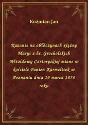 : Kazanie na obłóczynach xiężny Maryi z hr. Grocholskich Witoldowy Czrtoryskiej miane w kościele Panien Karmelitek w Poznaniu dnia 19 marca 1874 roku - ebook