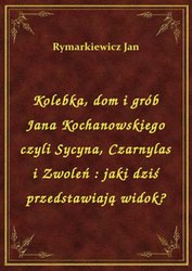 : Kolebka, dom i grób Jana Kochanowskiego czyli Sycyna, Czarnylas i Zwoleń : jaki dziś przedstawiają widok? - ebook