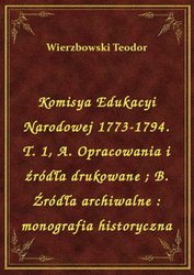 : Komisya Edukacyi Narodowej 1773-1794. T. 1, A. Opracowania i źródła drukowane. B. Źródła archiwalne : monografia historyczna - ebook