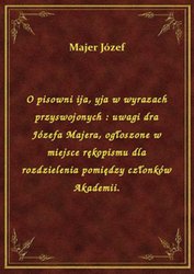 : O pisowni ija, yja w wyrazach przyswojonych : uwagi dra Józefa Majera, ogłoszone w miejsce rękopismu dla rozdzielenia pomiędzy członków Akademii. - ebook