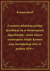 : O zadaniu młodzieży polskiej kształcącej się w Uniwersytecie Jagiellońskim : mowa rektora uniwersytetu Józefa Kremera przy imartykulacyi dnia 16 grudnia 1870 r. - ebook