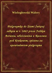 : Pielgrzymka do Ziemi Świętej odbyta w r. 1863 przez Feliksa Borunia, włościanina z Kaszowa pod Krakowem, spisana za opowiadaniem pielgrzyma - ebook