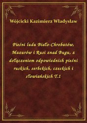 : Pieśni ludu Biało-Chrobatów, Mazurów i Rusi znad Bugu, z dołączeniem odpowiednich pieśni ruskich, serbskich, czeskich i słowiańskich T.1 - ebook