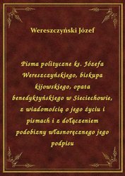 : Pisma polityczne ks. Józefa Wereszczyńskiego, biskupa kijowskiego, opata benedyktyńskiego w Sieciechowie, z wiadomością o jego życiu i pismach i z dołączeniem podobizny własnoręcznego jego podpisu - ebook