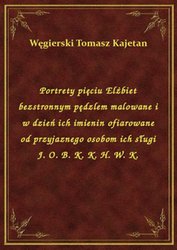 : Portrety pięciu Elżbiet bezstronnym pędzlem malowane i w dzień ich imienin ofiarowane od przyjaznego osobom ich sługi J. O. B. K. K. H. W. K. - ebook