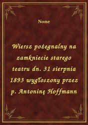 : Wiersz pożegnalny na zamkniecie starego teatru dn. 31 sierpnia 1893 wygłoszony przez p. Antoninę Hoffmann - ebook