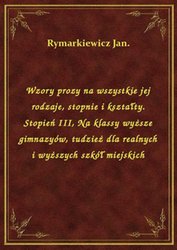 : Wzory prozy na wszystkie jej rodzaje, stopnie i kształty. Stopień III, Na klassy wyższe gimnazyów, tudzież dla realnych i wyższych szkół miejskich - ebook