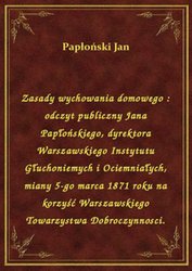 : Zasady wychowania domowego : odczyt publiczny Jana Papłońskiego, dyrektora Warszawskiego Instytutu Głuchoniemych i Ociemniałych, miany 5-go marca 1871 roku na korzyść Warszawskiego Towarzystwa Dobroczynnosci. - ebook