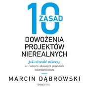 : 10 zasad dowożenia projektów nierealnych. Jak odnosić sukcesy w trudnych i złożonych projektach informatycznych - audiobook