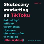 : Skuteczny marketing na TikToku. Jak zdobyć miliony wyświetleń i tysiące obserwatorów w miesiąc (albo szybciej) - audiobook