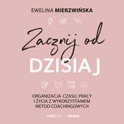 : Zacznij od dzisiaj. Organizacja czasu, pracy i życia z wykorzystaniem metod coachingowych - audiobook